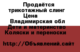 Продаётся трикотажный слинг › Цена ­ 500 - Владимирская обл. Дети и материнство » Коляски и переноски   